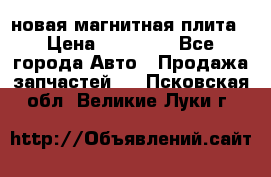 новая магнитная плита › Цена ­ 10 000 - Все города Авто » Продажа запчастей   . Псковская обл.,Великие Луки г.